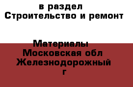  в раздел : Строительство и ремонт » Материалы . Московская обл.,Железнодорожный г.